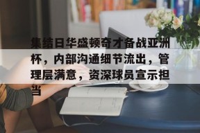 Kaiyun网页版-集结日华盛顿奇才备战亚洲杯，内部沟通细节流出，管理层满意，资深球员宣示担当的简单介绍