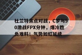 开云登录入口-关于杜兰特焦点对战，C罗与90激战FPX分钟，爆冷胜负难料！气势如虹延续的信息