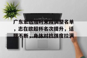 Kaiyun网页版-包含广东宏远加时末段调整名单，志在欧超杯名次提升，话题不断，身体对抗强度拉满的词条