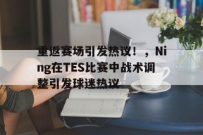 Kaiyun中国官网-重返赛场引发热议！，Ning在TES比赛中战术调整引发球迷热议(tes对阵sn)