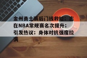 Kaiyun网页版-包含金州勇士赛后门线救险；志在NBA常规赛名次提升；引发热议；身体对抗强度拉满的词条