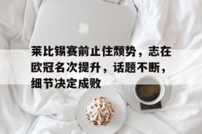 Kaiyun网页版-关于莱比锡赛前止住颓势，志在欧冠名次提升，话题不断，细节决定成败的信息