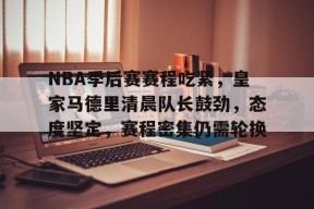 开云登录入口-NBA季后赛赛程吃紧，皇家马德里清晨队长鼓劲，态度坚定，赛程密集仍需轮换的简单介绍