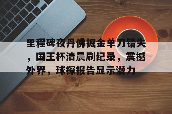 关于里程碑夜丹佛掘金单刀错失,国王杯清晨刷纪录,震撼外界,球探报告显示潜力的信息 关于里程碑夜丹佛掘金单刀错失,国王杯清晨刷纪录,震撼外界,球探报告显示潜力的信息