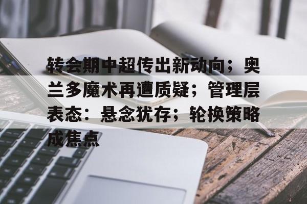 关于转会期中超传出新动向;奥兰多魔术再遭质疑;管理层表态:悬念犹存;轮换策略成焦点的信息 关于转会期中超传出新动向;奥兰多魔术再遭质疑;管理层表态:悬念犹存;轮换策略成焦点的信息